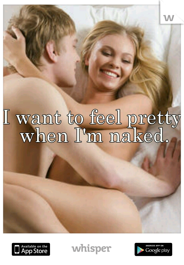 I want to feel pretty when I'm naked.