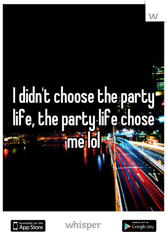 I didn't choose the party life, the party life chose me lol