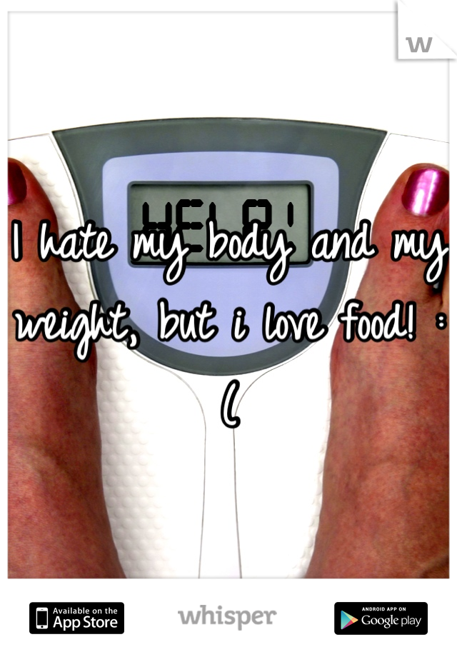 I hate my body and my weight, but i love food! :(