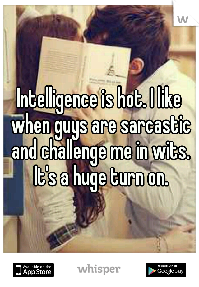 Intelligence is hot. I like when guys are sarcastic and challenge me in wits. It's a huge turn on.