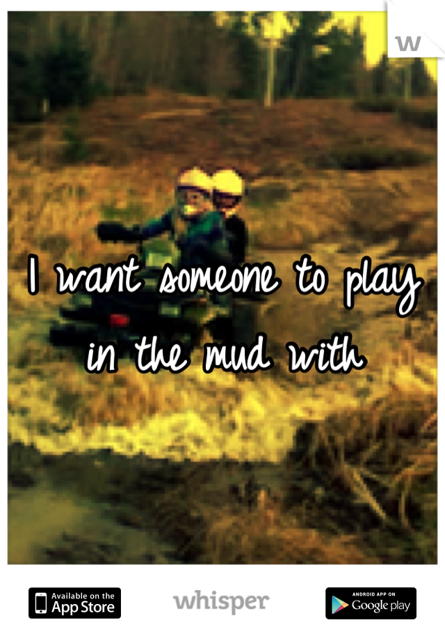 I want someone to play in the mud with

