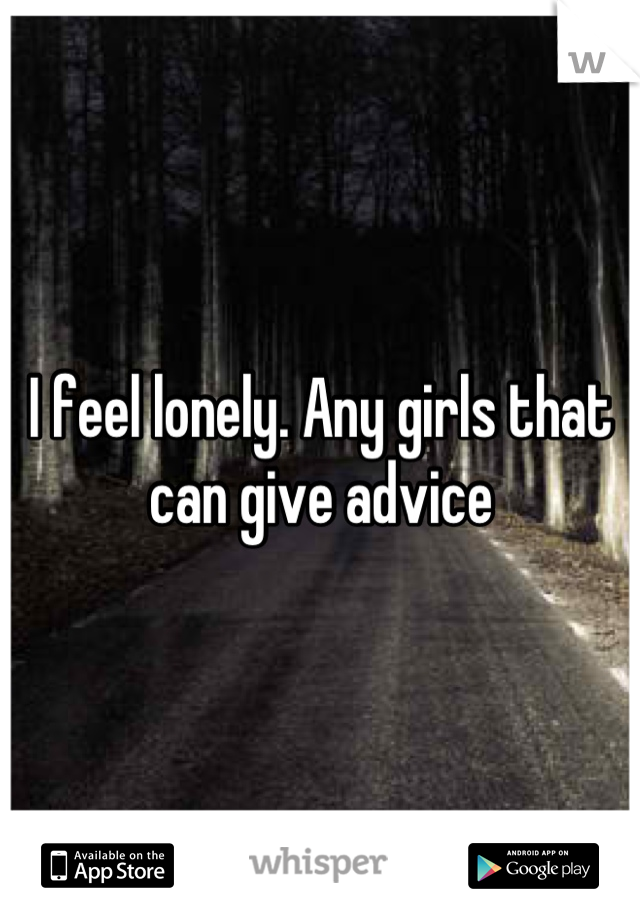I feel lonely. Any girls that can give advice