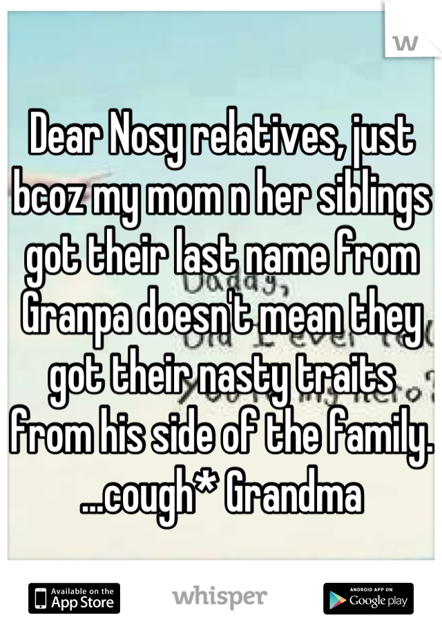 Dear Nosy relatives, just bcoz my mom n her siblings got their last name from Granpa doesn't mean they got their nasty traits from his side of the family.
...cough* Grandma