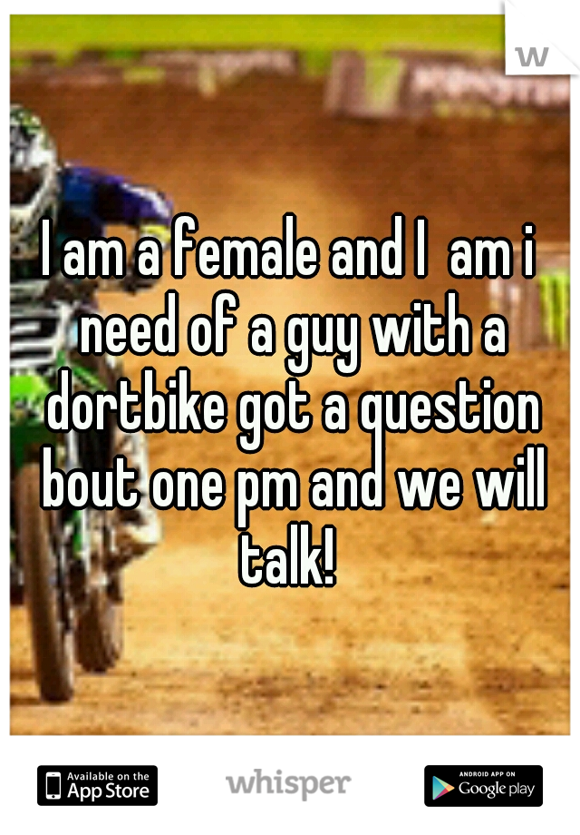 I am a female and I  am i need of a guy with a dortbike got a question bout one pm and we will talk! 