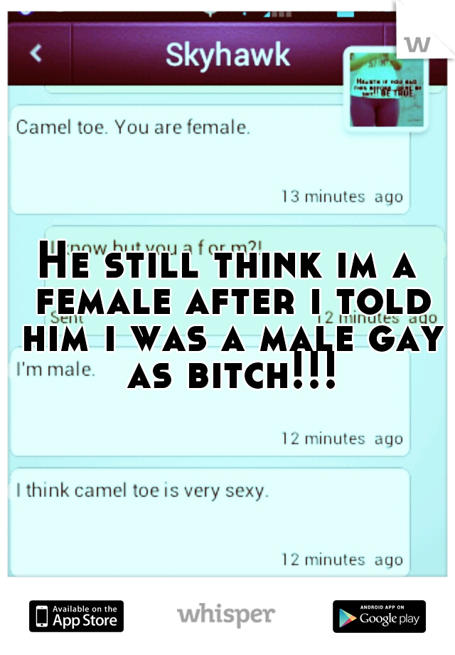 He still think im a female after i told him i was a male gay as bitch!!!