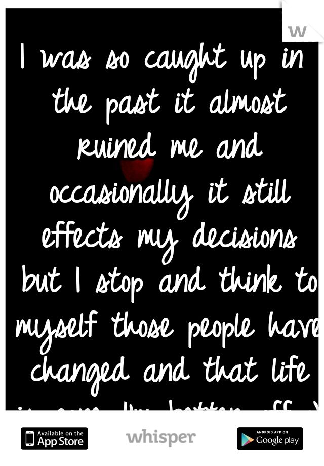 I was so caught up in the past it almost ruined me and occasionally it still effects my decisions but I stop and think to myself those people have changed and that life is gone...I'm better off :)