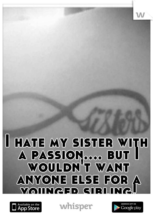 I hate my sister with a passion.... but I wouldn't want anyone else for a younger sibling!