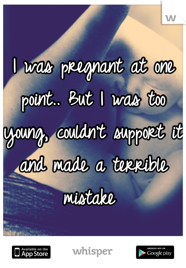 I was pregnant at one point.. But I was too young, couldn't support it and made a terrible mistake 