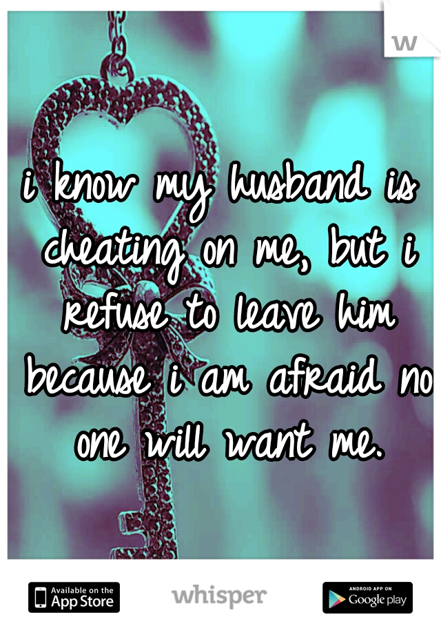 i know my husband is cheating on me, but i refuse to leave him because i am afraid no one will want me.