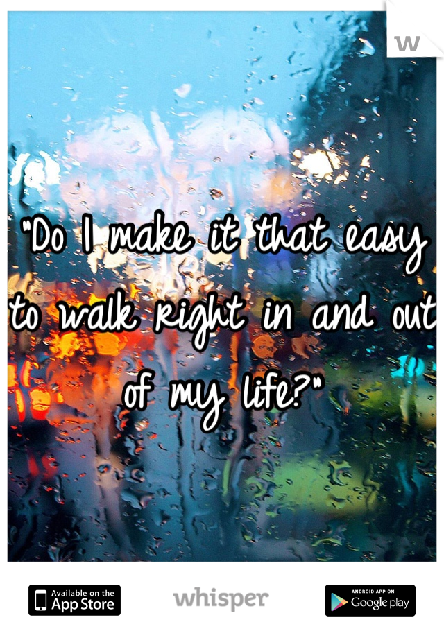 "Do I make it that easy to walk right in and out of my life?"