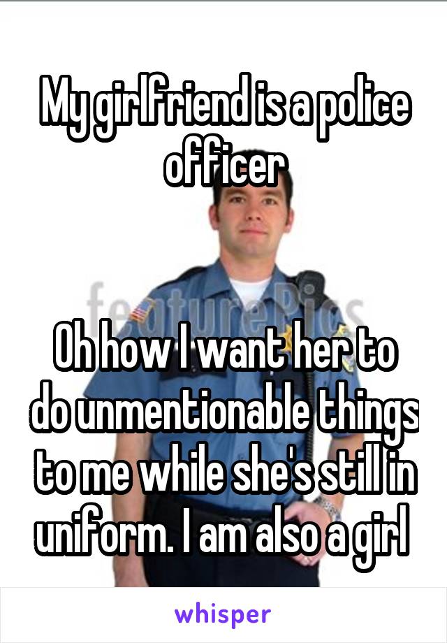 My girlfriend is a police officer


Oh how I want her to do unmentionable things to me while she's still in uniform. I am also a girl 