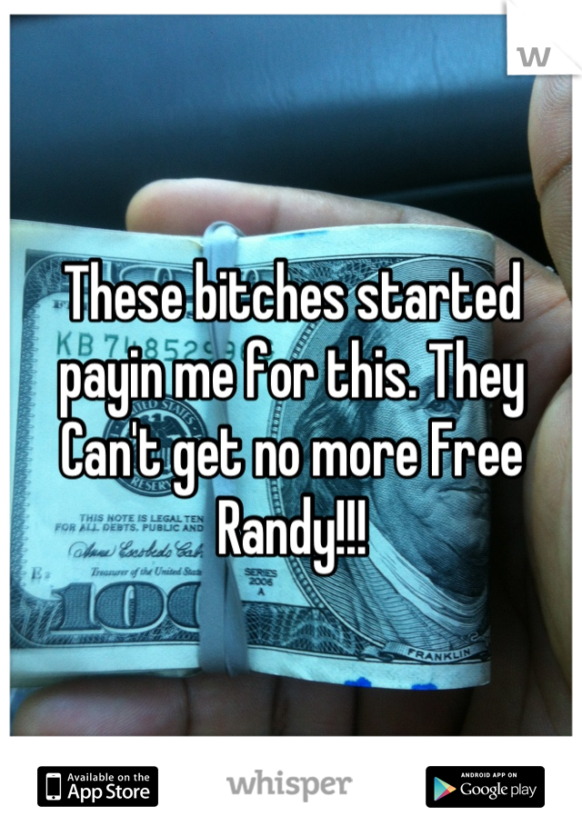 These bitches started payin me for this. They Can't get no more Free Randy!!!