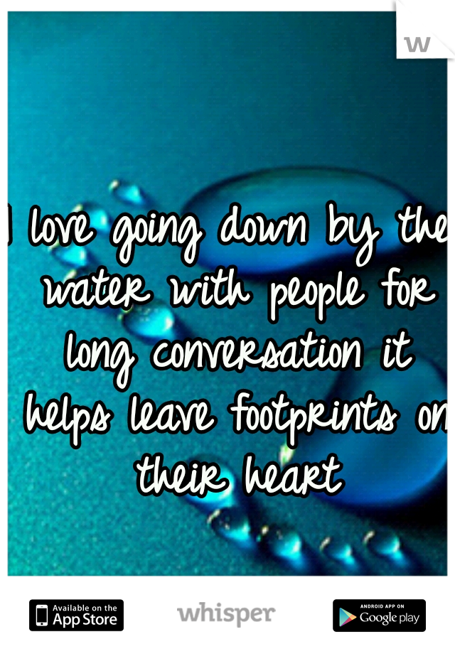 I love going down by the water with people for long conversation it helps leave footprints on their heart