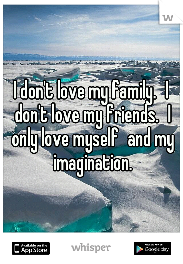 I don't love my family.
I don't love my friends.
I only love myself
and my imagination.