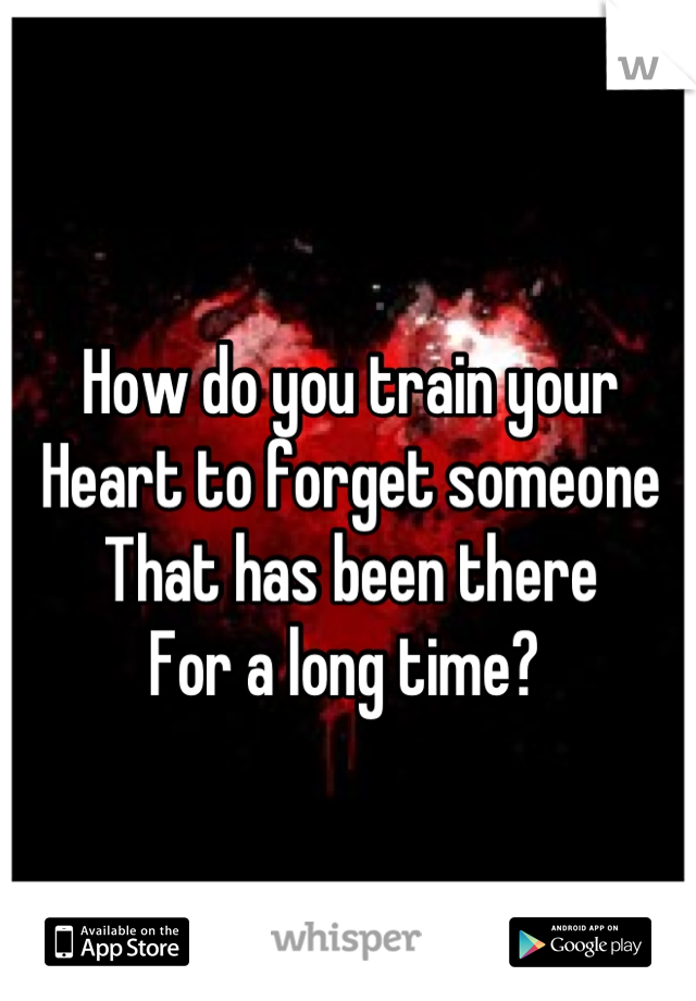 How do you train your
Heart to forget someone 
That has been there 
For a long time? 