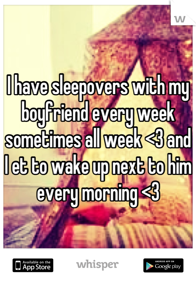 I have sleepovers with my boyfriend every week sometimes all week <3 and I et to wake up next to him every morning <3