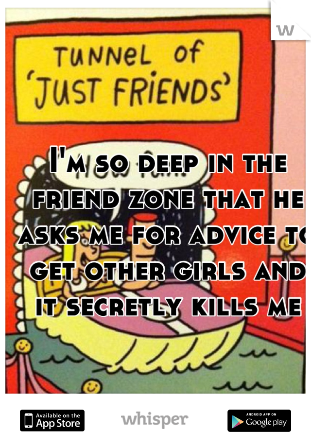 I'm so deep in the friend zone that he asks me for advice to get other girls and it secretly kills me