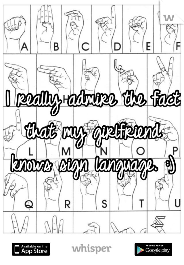 I really admire the fact that my girlfriend knows sign language. :)