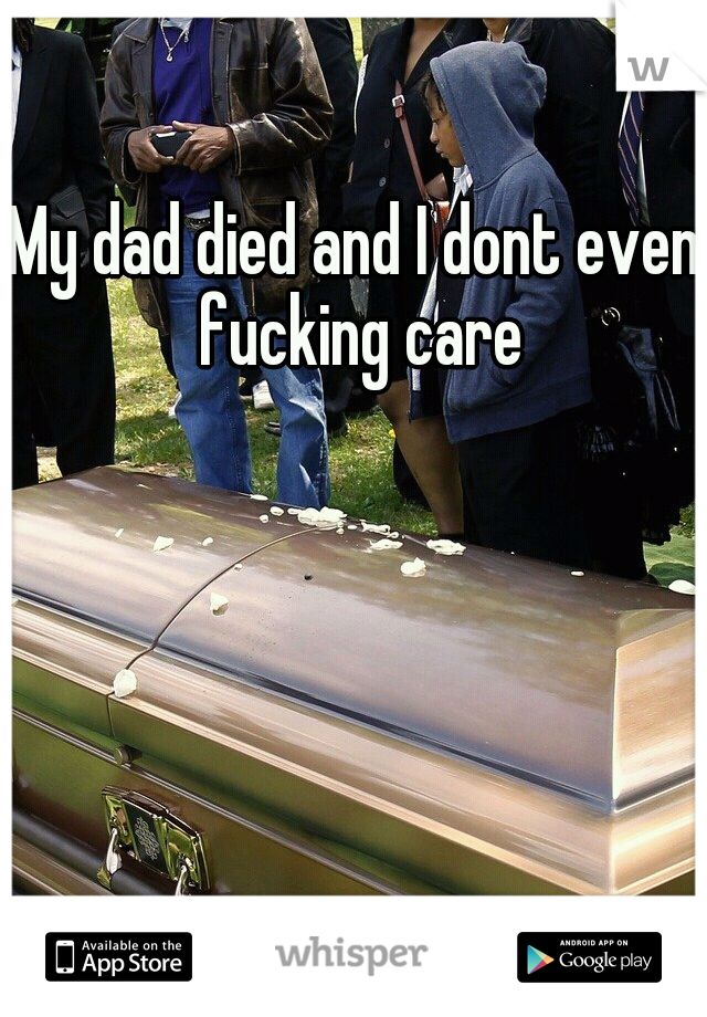My dad died and I dont even fucking care