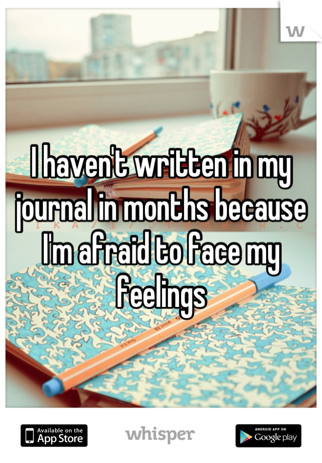 I haven't written in my journal in months because I'm afraid to face my feelings