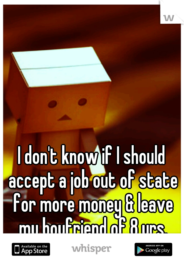 I don't know if I should accept a job out of state for more money & leave my boyfriend of 8 yrs.