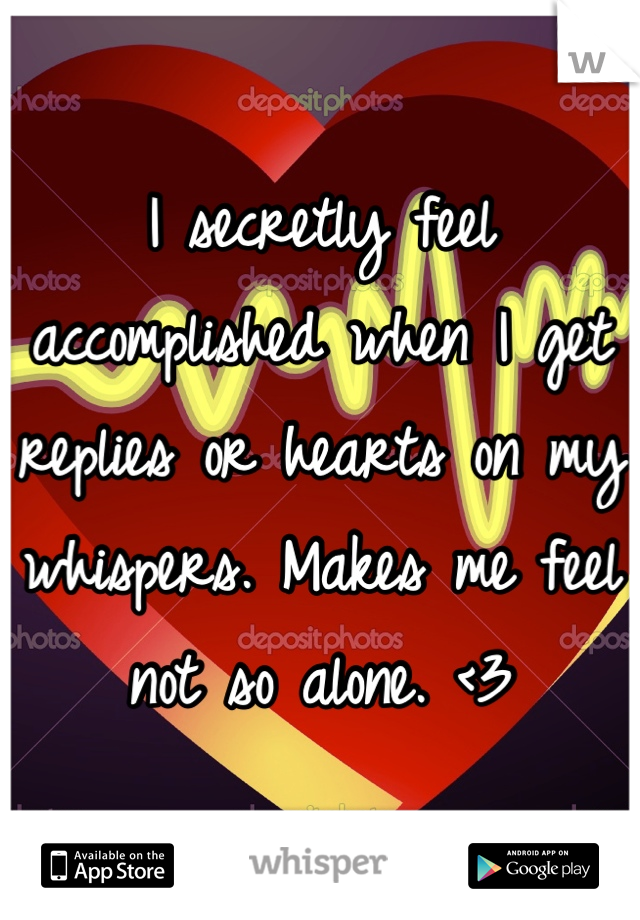 I secretly feel accomplished when I get replies or hearts on my whispers. Makes me feel not so alone. <3