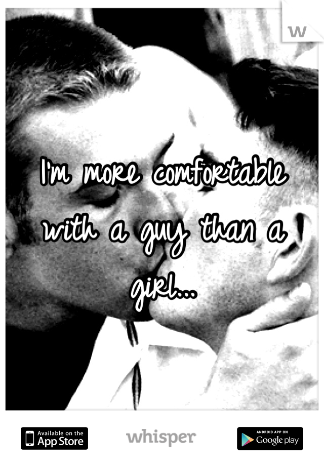 I'm more comfortable with a guy than a girl...