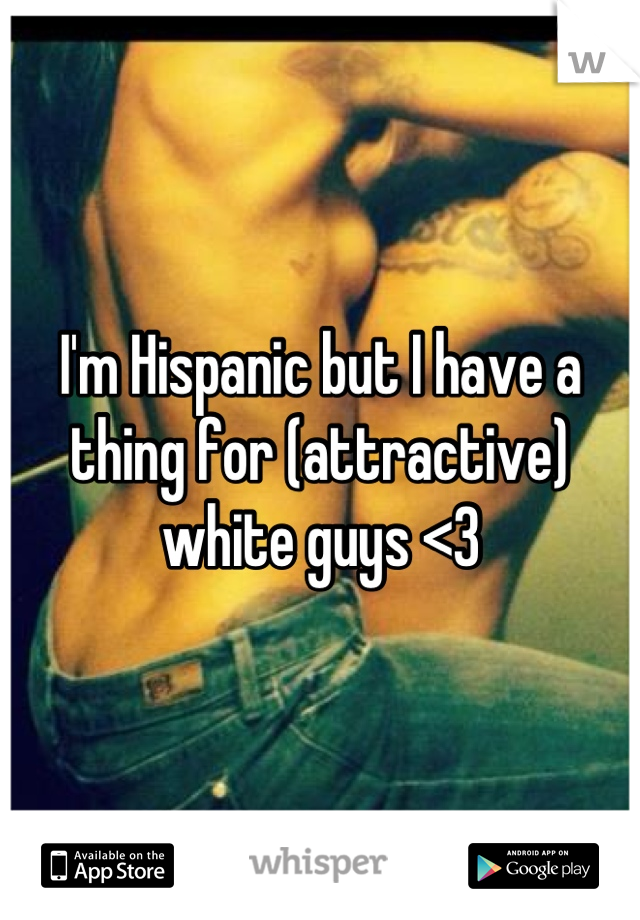 I'm Hispanic but I have a thing for (attractive) white guys <3