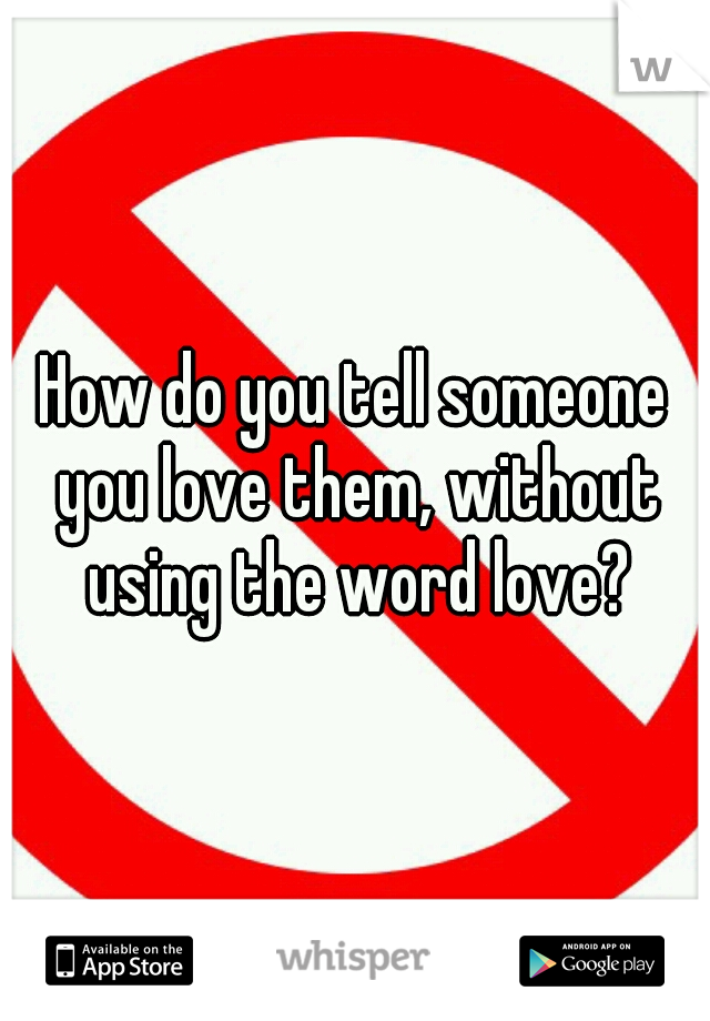 How do you tell someone you love them, without using the word love?