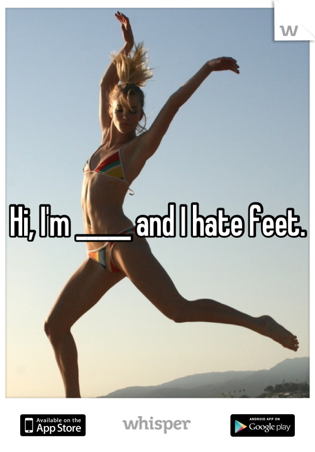 Hi, I'm _____ and I hate feet.