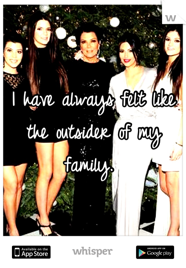 I have always felt like the outsider of my family. 