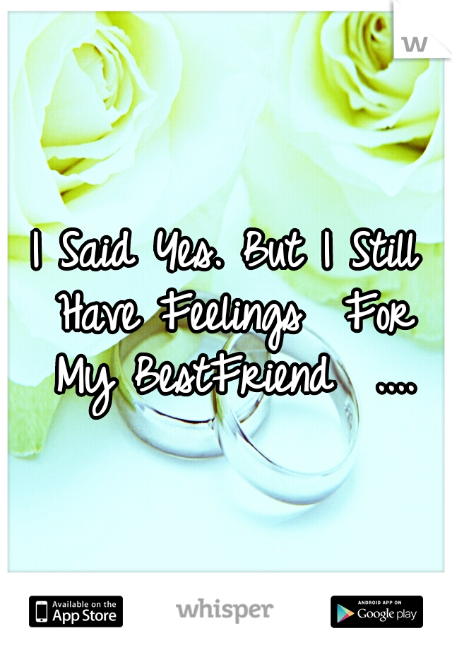 I Said Yes.
But I Still Have Feelings 
For My BestFriend 
....