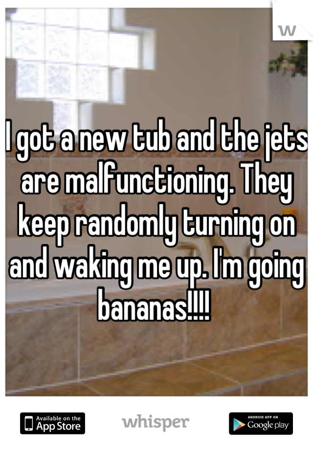 I got a new tub and the jets are malfunctioning. They keep randomly turning on and waking me up. I'm going bananas!!!! 