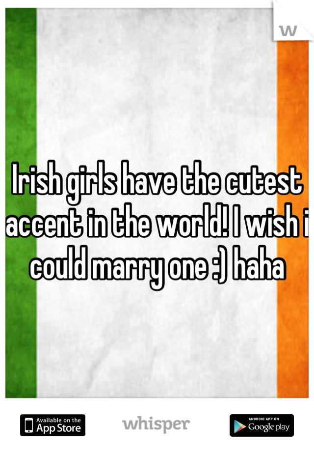Irish girls have the cutest accent in the world! I wish i could marry one :) haha