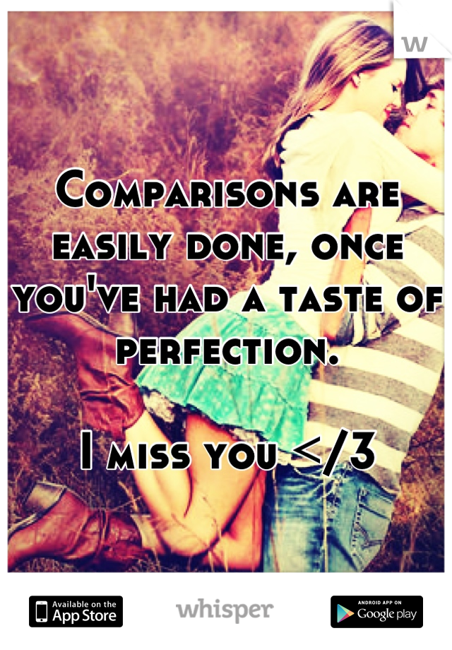 Comparisons are easily done, once you've had a taste of perfection.

I miss you </3