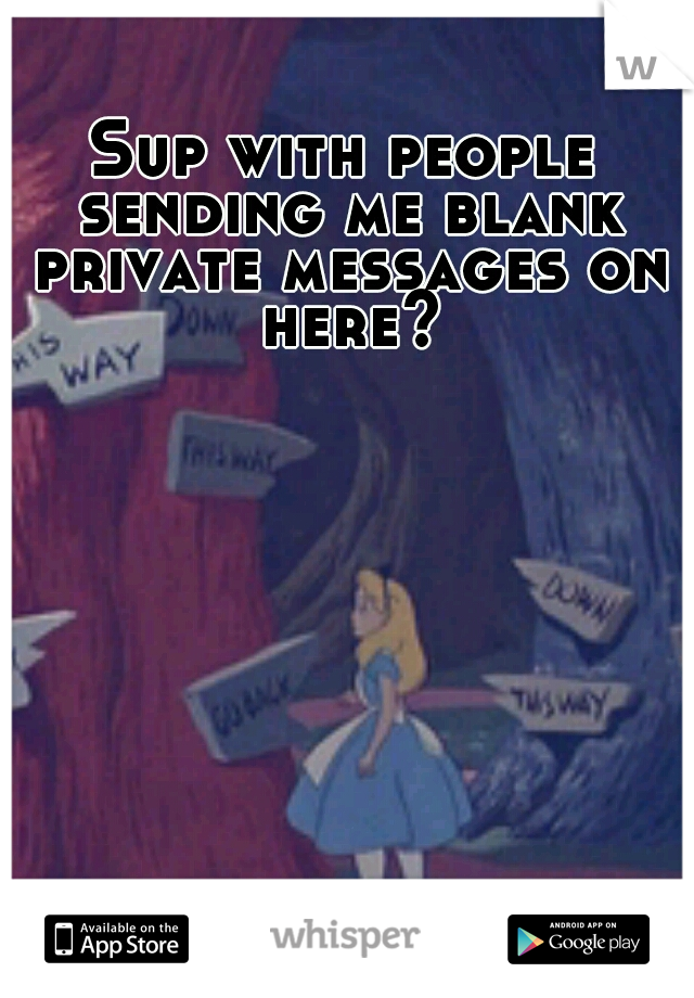 Sup with people sending me blank private messages on here?