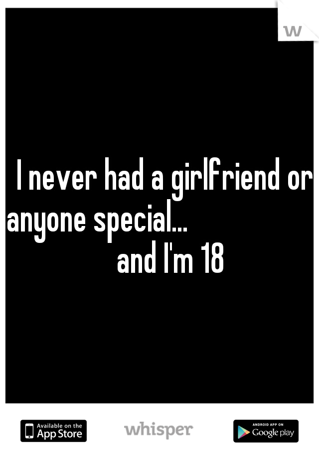   I never had a girlfriend or anyone special...                                 and I'm 18


  