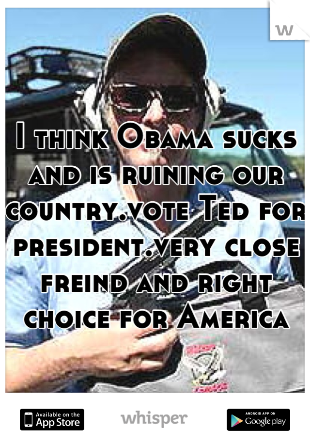 I think Obama sucks and is ruining our country.vote Ted for president.very close freind and right choice for america