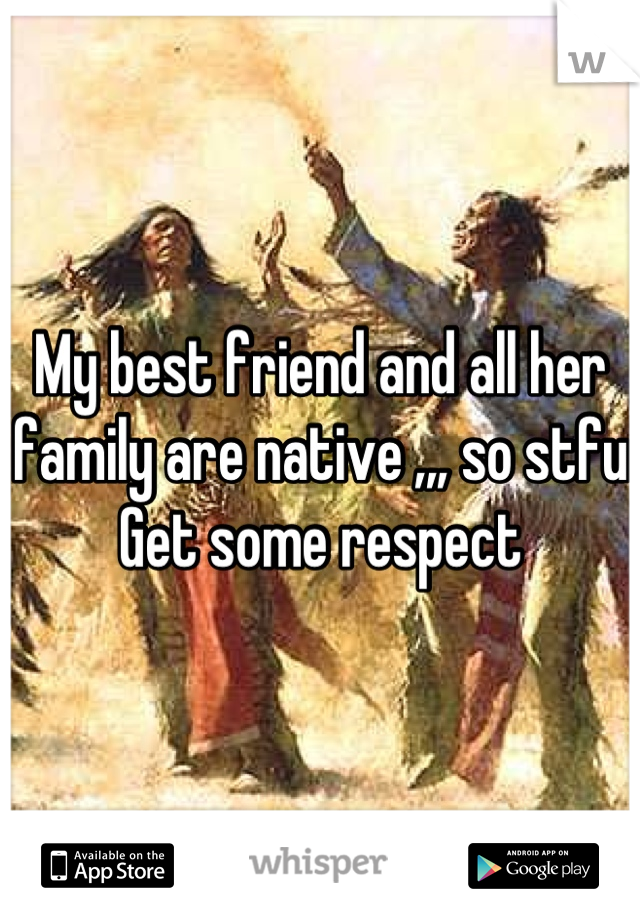My best friend and all her family are native ,,, so stfu 
Get some respect