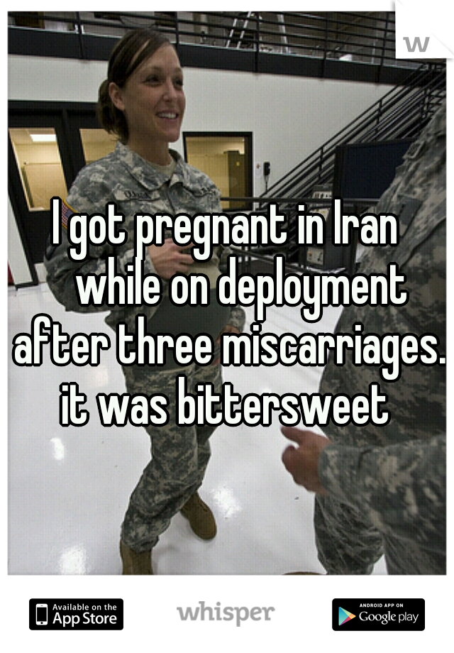 I got pregnant in Iran 
while on deployment after three miscarriages. it was bittersweet 