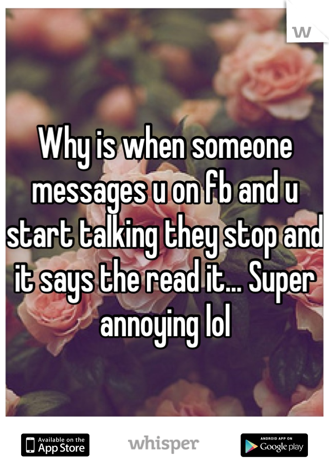 Why is when someone messages u on fb and u start talking they stop and it says the read it... Super annoying lol