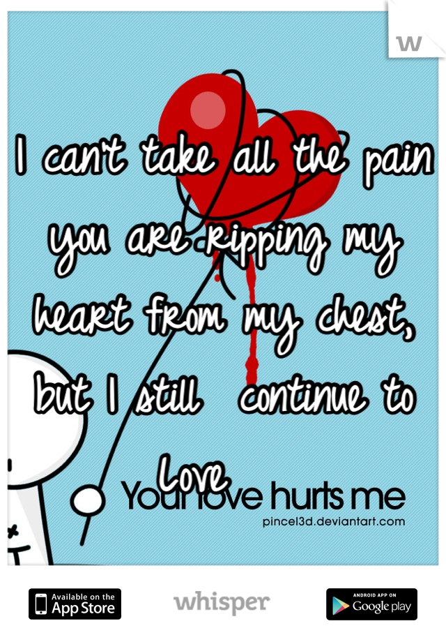 I can't take all the pain you are ripping my heart from my chest, but I still  continue to
Love   