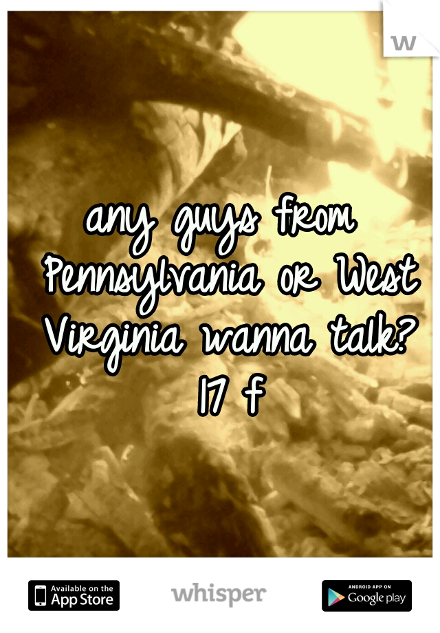 any guys from Pennsylvania or West Virginia wanna talk? 17 f