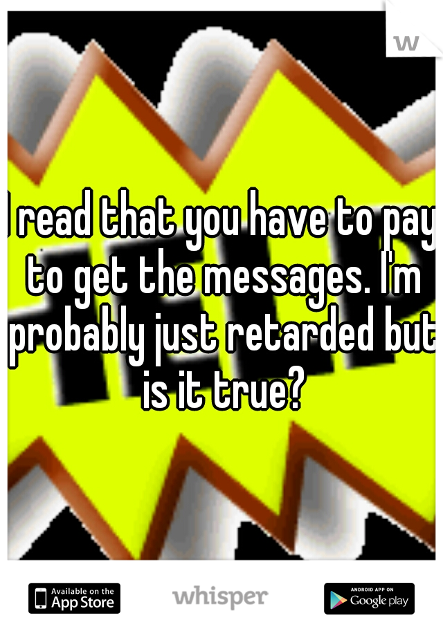 I read that you have to pay to get the messages. I'm probably just retarded but is it true?