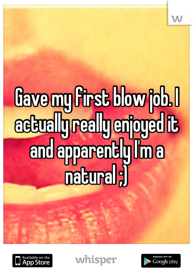 Gave my first blow job. I actually really enjoyed it and apparently I'm a natural ;)