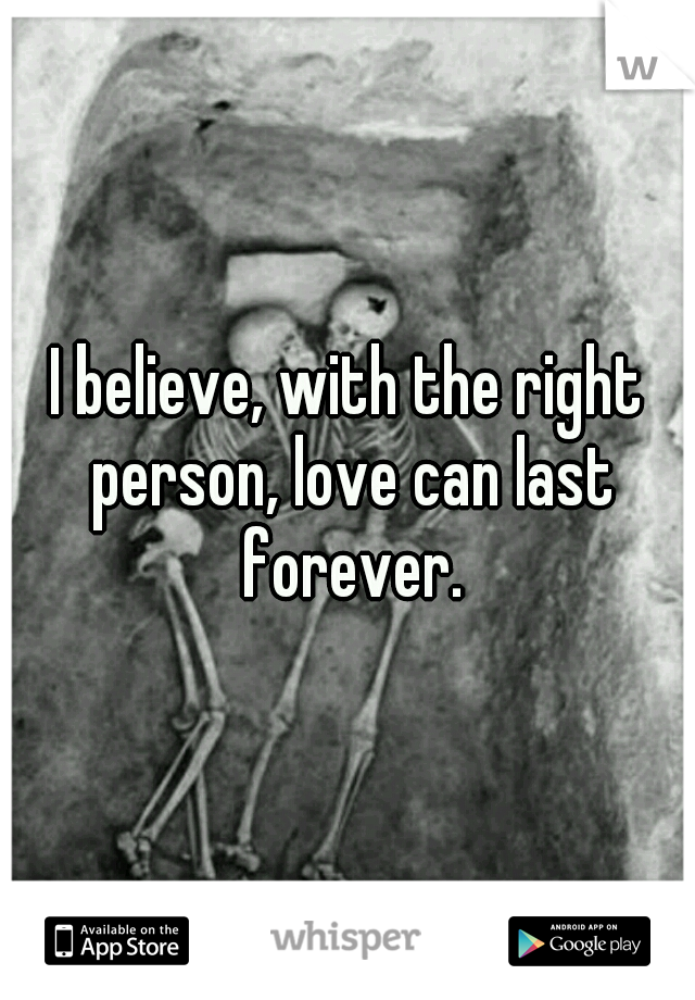 I believe, with the right person, love can last forever.