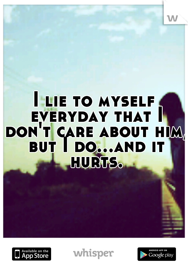 I lie to myself everyday that I don't care about him, but I do...and it hurts.