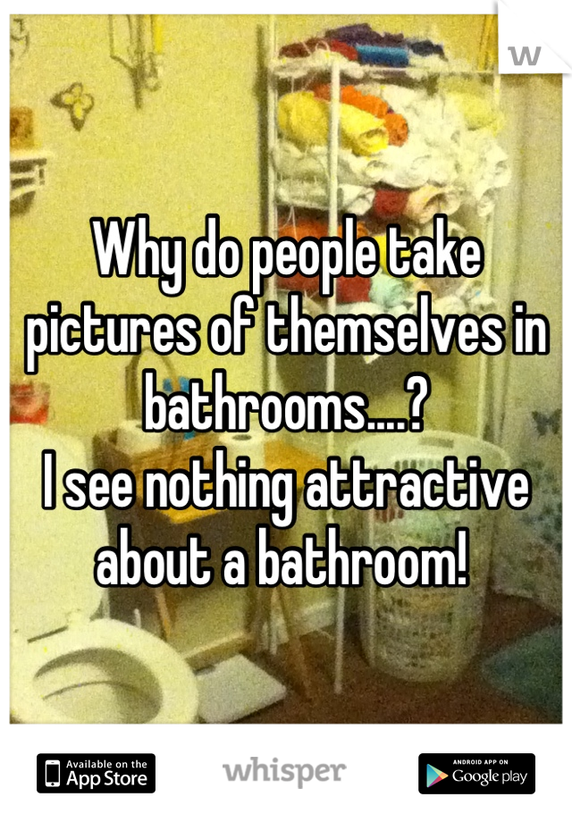 Why do people take pictures of themselves in bathrooms....?
I see nothing attractive about a bathroom! 