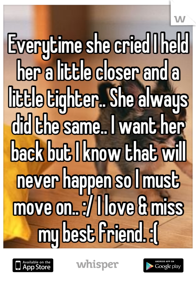Everytime she cried I held her a little closer and a little tighter.. She always did the same.. I want her back but I know that will never happen so I must move on.. :/ I love & miss my best friend. :(