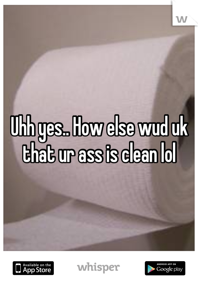 Uhh yes.. How else wud uk that ur ass is clean lol